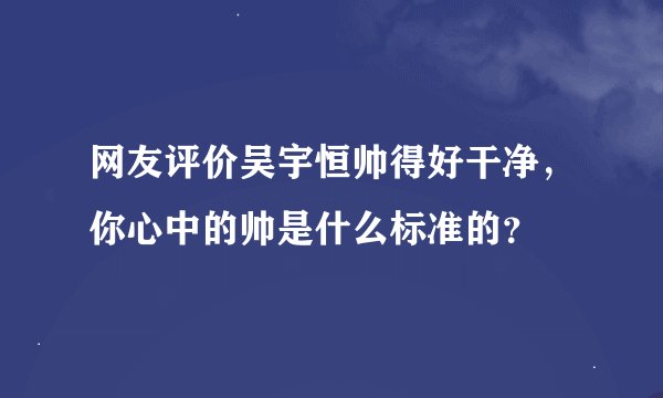 网友评价吴宇恒帅得好干净，你心中的帅是什么标准的？