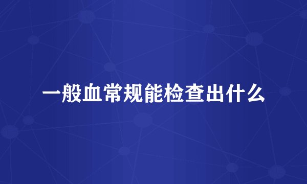 一般血常规能检查出什么