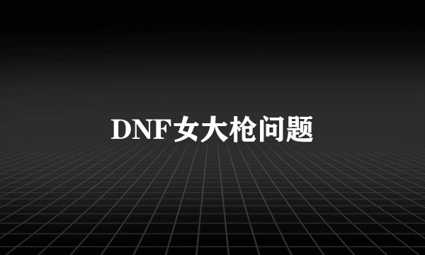 DNF女大枪问题