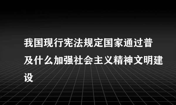 我国现行宪法规定国家通过普及什么加强社会主义精神文明建设