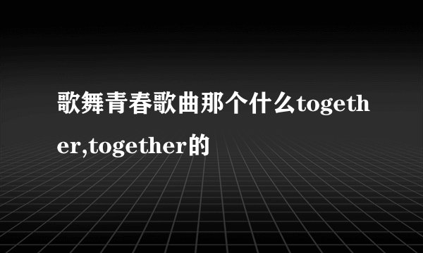 歌舞青春歌曲那个什么together,together的