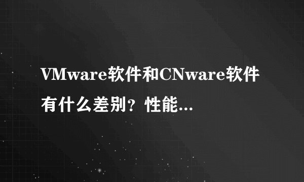 VMware软件和CNware软件有什么差别？性能和服务的特别有哪些？