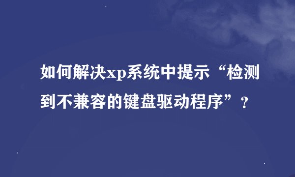 如何解决xp系统中提示“检测到不兼容的键盘驱动程序”?