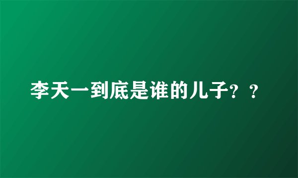李天一到底是谁的儿子？？