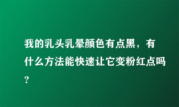 我的乳头乳晕颜色有点黑，有什么方法能快速让它变粉红点吗？