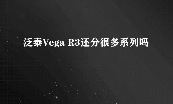 泛泰Vega R3还分很多系列吗