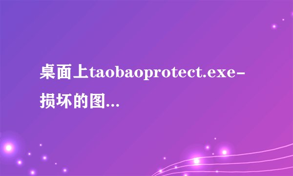 桌面上taobaoprotect.exe-损坏的图像是什么