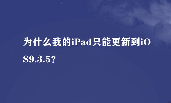 为什么我的iPad只能更新到iOS9.3.5？