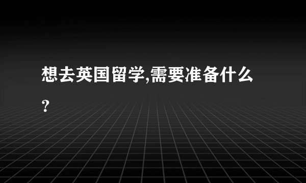 想去英国留学,需要准备什么？