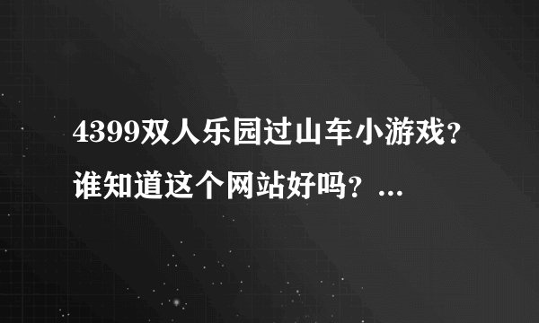 4399双人乐园过山车小游戏？谁知道这个网站好吗？哪里有好玩的网站朋友们推荐一个给我吧！！谢谢