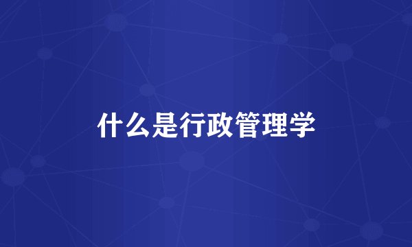 什么是行政管理学