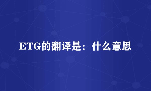 ETG的翻译是:什么意思