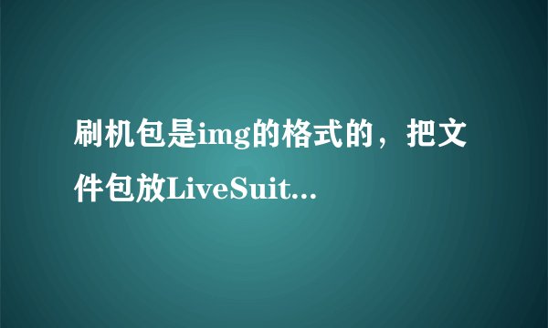 刷机包是img的格式的，把文件包放LiveSuit.exe显示找不到配置信息，请选择其他的img文件。怎么回事求解