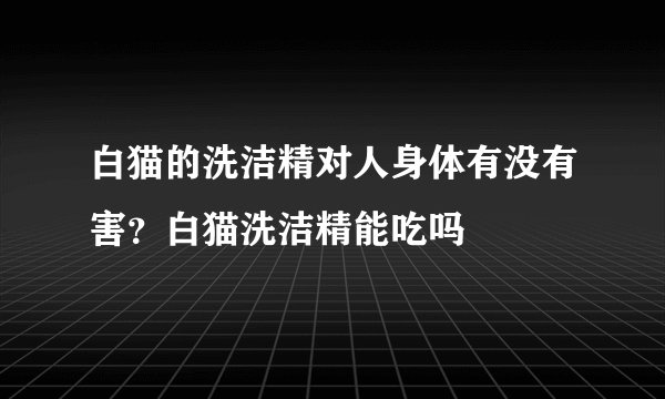 白猫的洗洁精对人身体有没有害？白猫洗洁精能吃吗