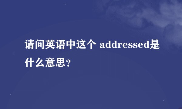请问英语中这个 addressed是什么意思？