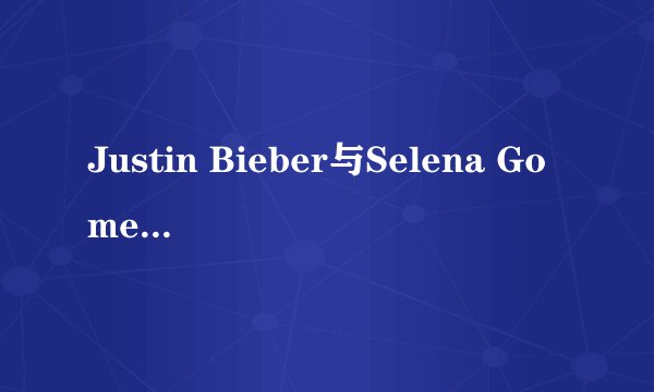 Justin Bieber与Selena Gomez的两首歌！急急急！！！