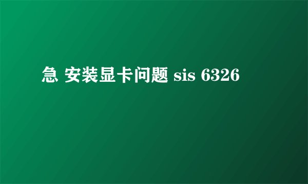 急 安装显卡问题 sis 6326