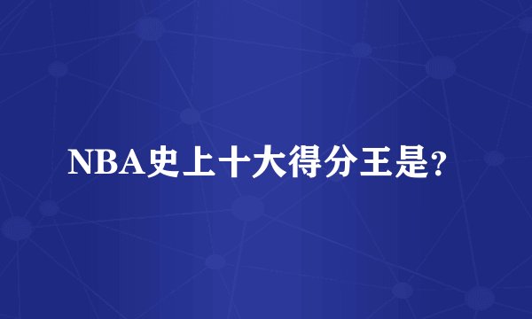 NBA史上十大得分王是？