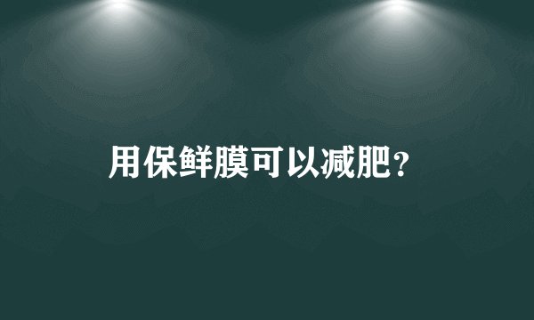 用保鲜膜可以减肥？