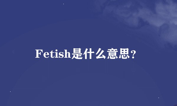 Fetish是什么意思？