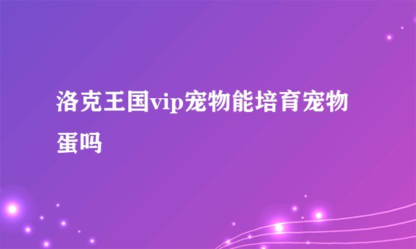洛克王国vip宠物能培育宠物蛋吗