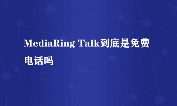MediaRing Talk到底是免费电话吗