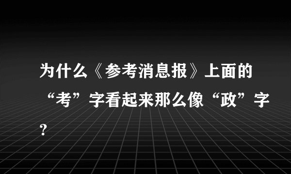 为什么《参考消息报》上面的“考”字看起来那么像“政”字？
