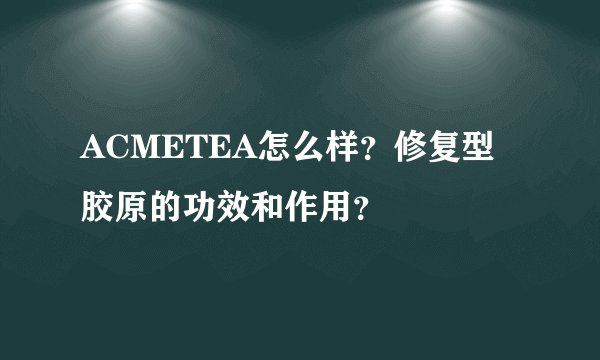 ACMETEA怎么样？修复型胶原的功效和作用？