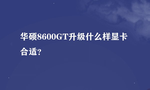 华硕8600GT升级什么样显卡合适？