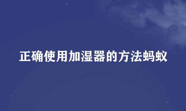 正确使用加湿器的方法蚂蚁