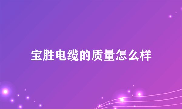 宝胜电缆的质量怎么样