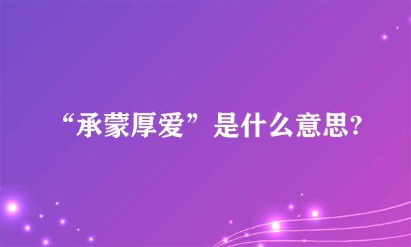“承蒙厚爱”是什么意思?