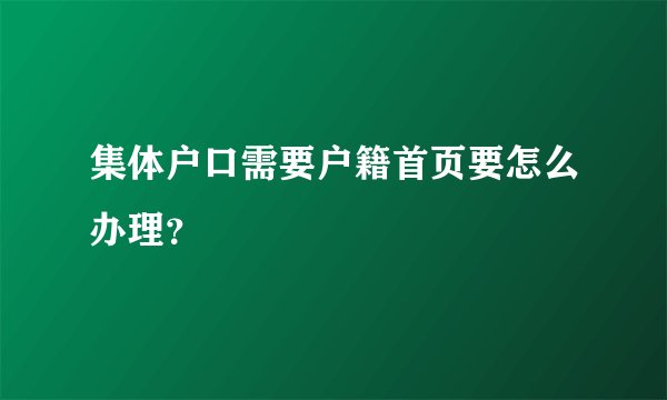 集体户口需要户籍首页要怎么办理？