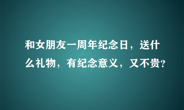 和女朋友一周年纪念日，送什么礼物，有纪念意义，又不贵？