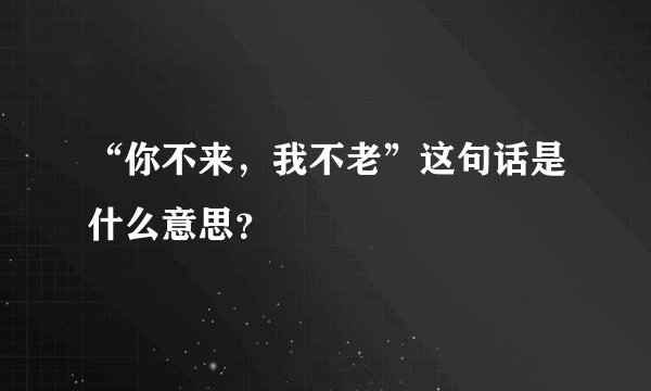“你不来，我不老”这句话是什么意思？