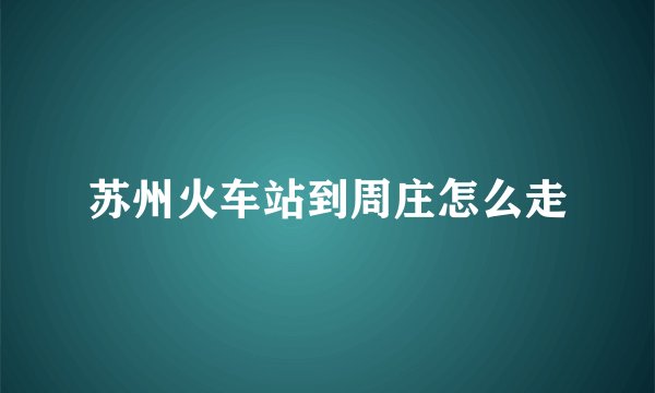 苏州火车站到周庄怎么走