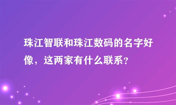 珠江智联和珠江数码的名字好像，这两家有什么联系？