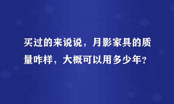 买过的来说说，月影家具的质量咋样，大概可以用多少年？
