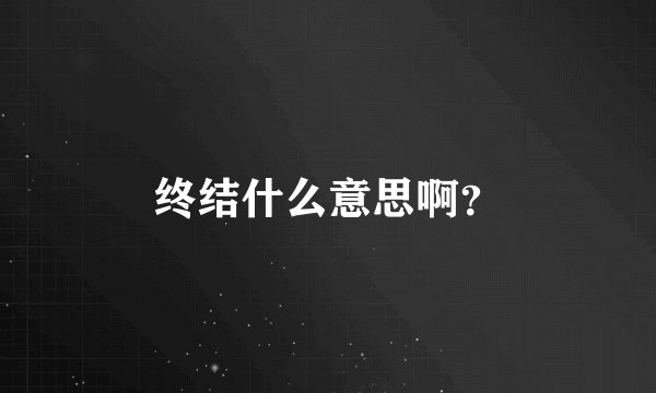 终结什么意思啊？