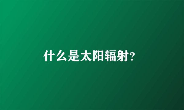 什么是太阳辐射？