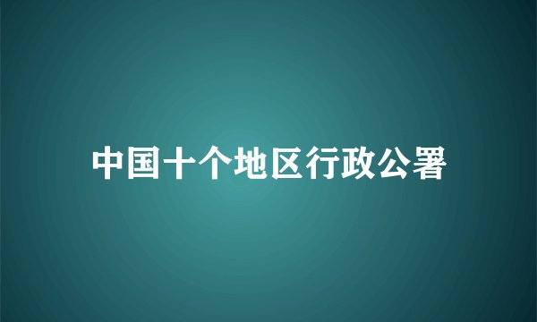中国十个地区行政公署