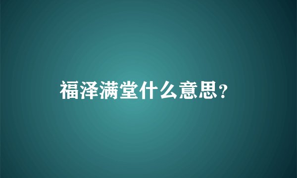 福泽满堂什么意思？