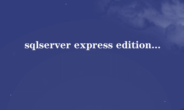 sqlserver express edition和enterprise edition有什么区别