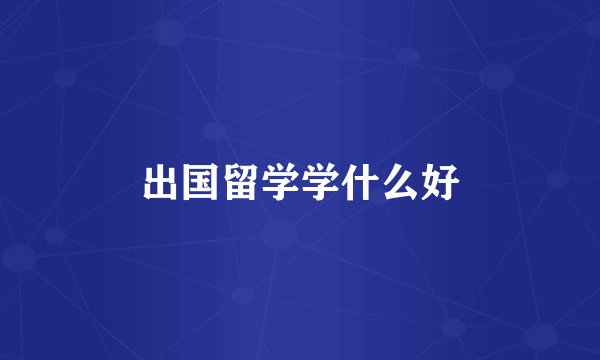 出国留学学什么好