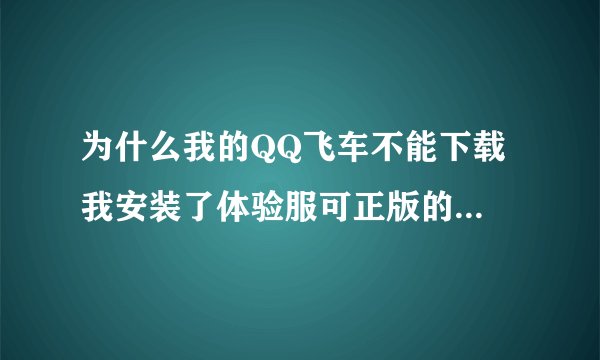 为什么我的QQ飞车不能下载 我安装了体验服可正版的没了 我重新下载正版的可下载不了