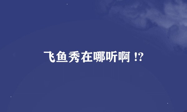 飞鱼秀在哪听啊 !?