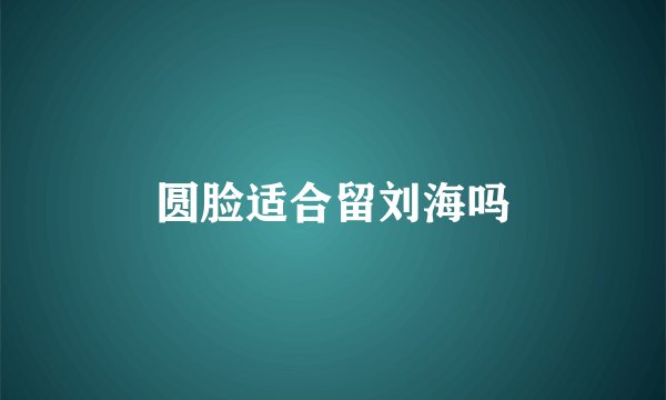 圆脸适合留刘海吗