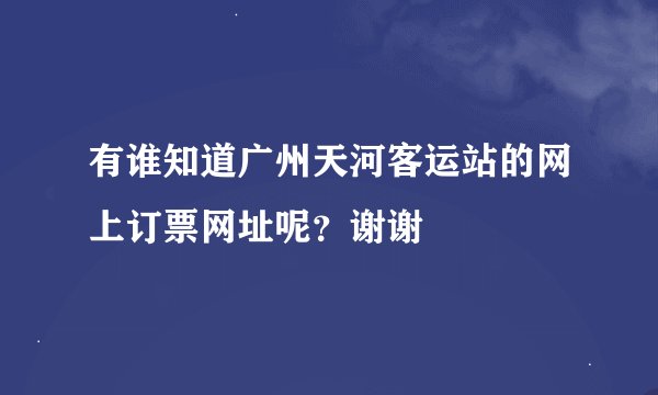 有谁知道广州天河客运站的网上订票网址呢？谢谢