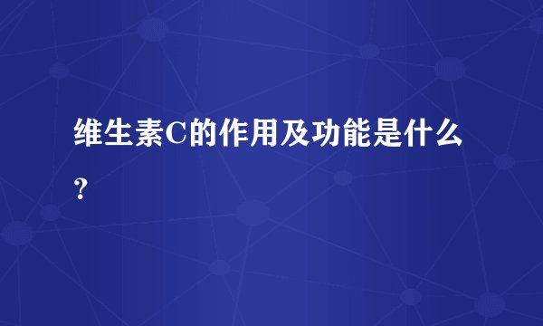 维生素C的作用及功能是什么？