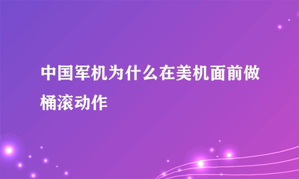 中国军机为什么在美机面前做桶滚动作